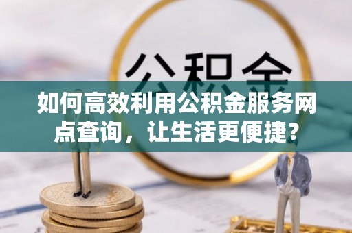 榕城如何高效利用公积金服务网点查询，让生活更便捷？