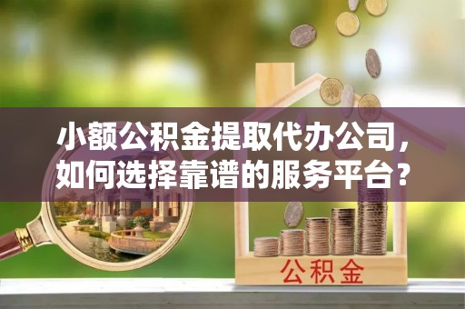 榕城小额公积金提取代办公司，如何选择靠谱的服务平台？