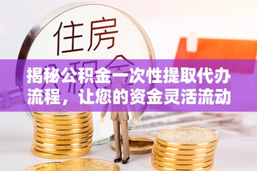榕城揭秘公积金一次性提取代办流程，让您的资金灵活流动