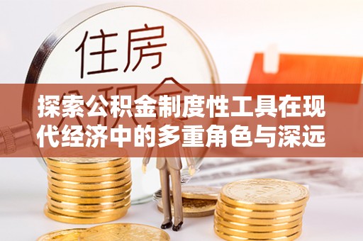 榕城探索公积金制度性工具在现代经济中的多重角色与深远影响