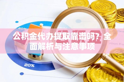 榕城公积金代办提取靠谱吗？全面解析与注意事项