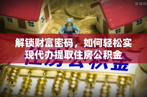 榕城解锁财富密码，如何轻松实现代办提取住房公积金