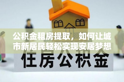 榕城公积金租房提取，如何让城市新居民轻松实现安居梦想