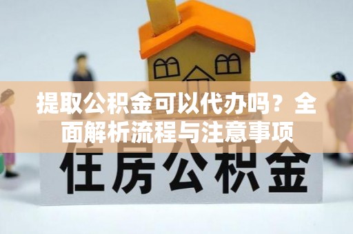 榕城提取公积金可以代办吗？全面解析流程与注意事项