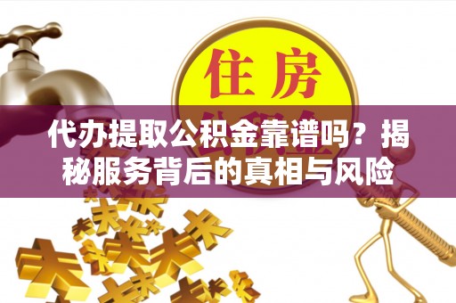 榕城代办提取公积金靠谱吗？揭秘服务背后的真相与风险