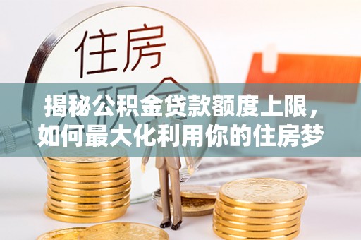 榕城揭秘公积金贷款额度上限，如何最大化利用你的住房梦？