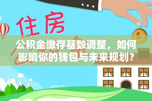 榕城公积金缴存基数调整，如何影响你的钱包与未来规划？
