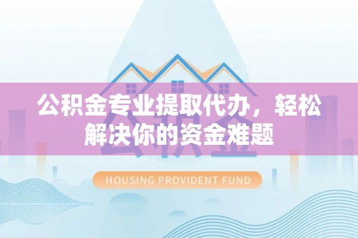 榕城公积金专业提取代办，轻松解决你的资金难题