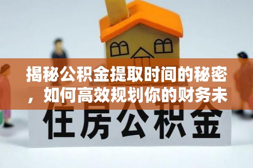 榕城揭秘公积金提取时间的秘密，如何高效规划你的财务未来