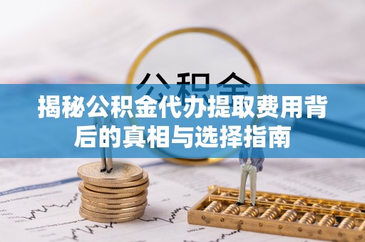 榕城揭秘公积金代办提取费用背后的真相与选择指南
