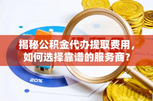榕城揭秘公积金代办提取费用，如何选择靠谱的服务商？