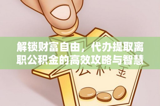 榕城解锁财富自由，代办提取离职公积金的高效攻略与智慧选择