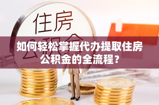 榕城如何轻松掌握代办提取住房公积金的全流程？