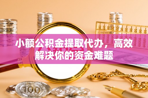 榕城小额公积金提取代办，高效解决你的资金难题