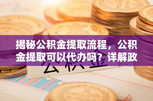 榕城揭秘公积金提取流程，公积金提取可以代办吗？详解政策与实操技巧