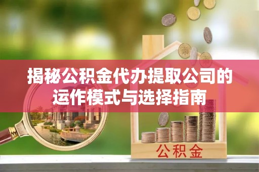 榕城揭秘公积金代办提取公司的运作模式与选择指南