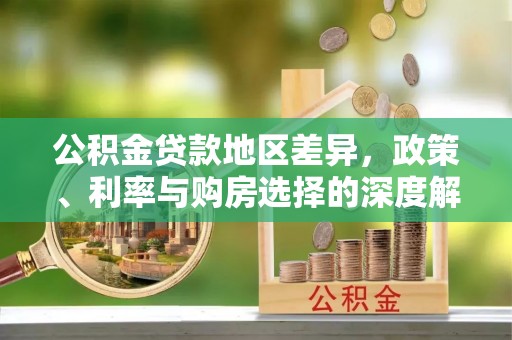 榕城公积金贷款地区差异，政策、利率与购房选择的深度解析