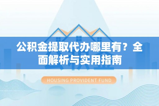榕城公积金提取代办哪里有？全面解析与实用指南