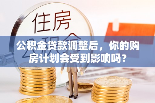 榕城公积金贷款调整后，你的购房计划会受到影响吗？
