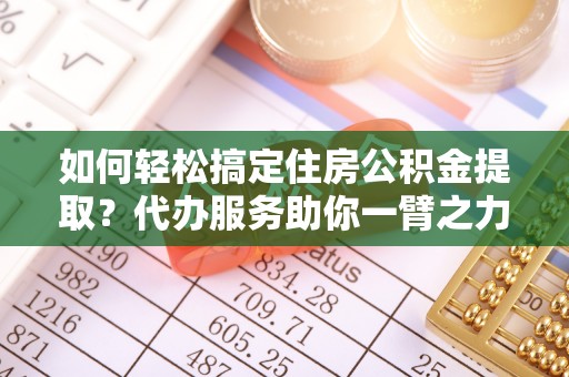 榕城如何轻松搞定住房公积金提取？代办服务助你一臂之力