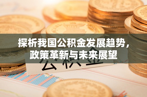 榕城探析我国公积金发展趋势，政策革新与未来展望