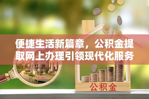 榕城便捷生活新篇章，公积金提取网上办理引领现代化服务