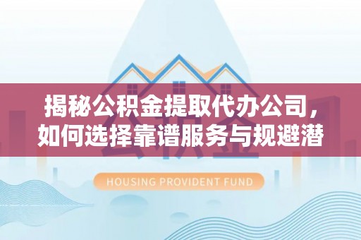 榕城揭秘公积金提取代办公司，如何选择靠谱服务与规避潜在风险