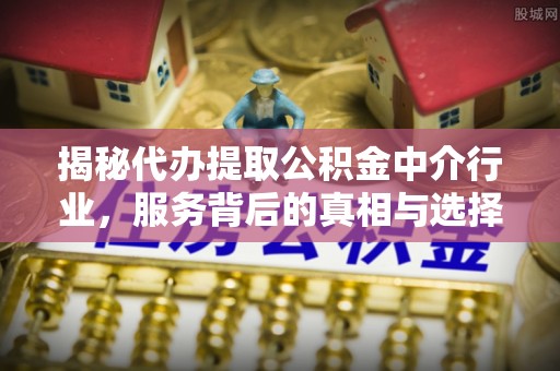 榕城揭秘代办提取公积金中介行业，服务背后的真相与选择指南