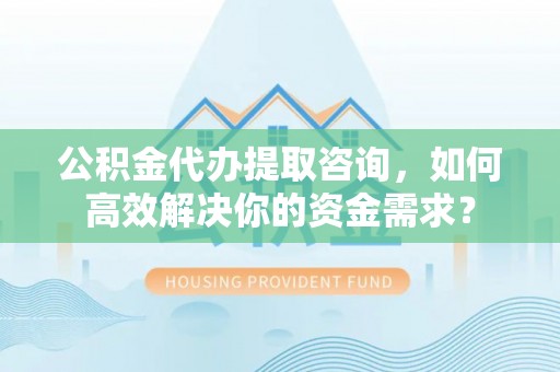榕城公积金代办提取咨询，如何高效解决你的资金需求？