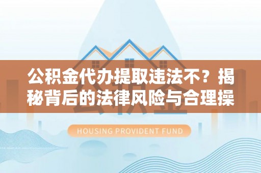 榕城公积金代办提取违法不？揭秘背后的法律风险与合理操作