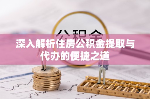 榕城深入解析住房公积金提取与代办的便捷之道