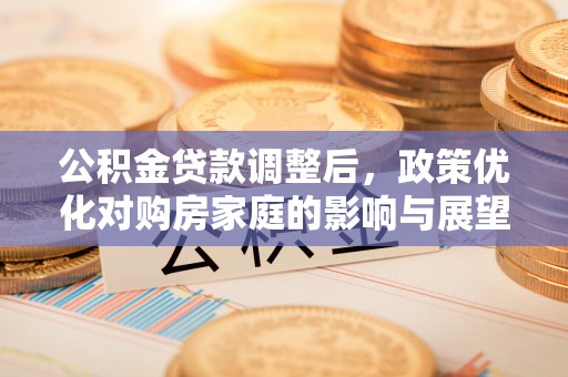 榕城公积金贷款调整后，政策优化对购房家庭的影响与展望