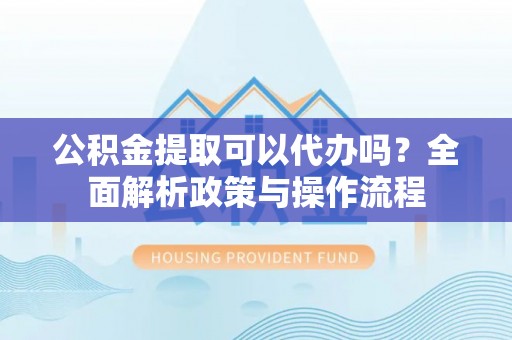 榕城公积金提取可以代办吗？全面解析政策与操作流程
