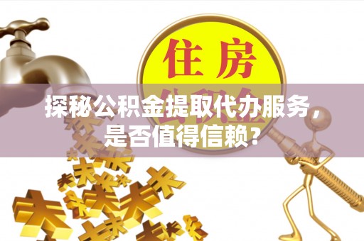 榕城探秘公积金提取代办服务，是否值得信赖？