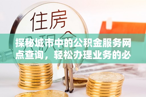 榕城探秘城市中的公积金服务网点查询，轻松办理业务的必备指南