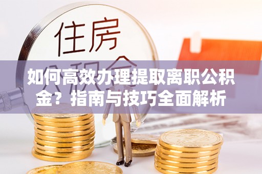 榕城如何高效办理提取离职公积金？指南与技巧全面解析