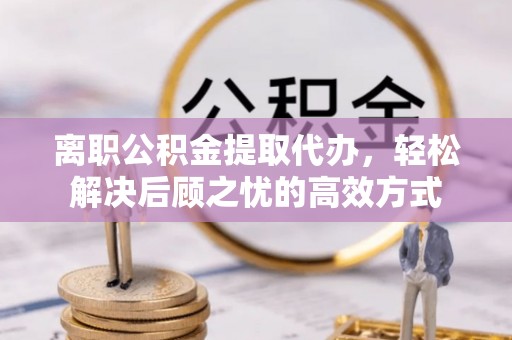 榕城离职公积金提取代办，轻松解决后顾之忧的高效方式