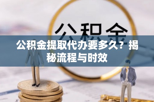 榕城公积金提取代办要多久？揭秘流程与时效