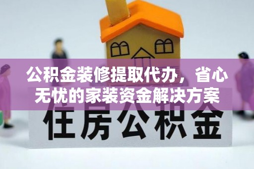 榕城公积金装修提取代办，省心无忧的家装资金解决方案