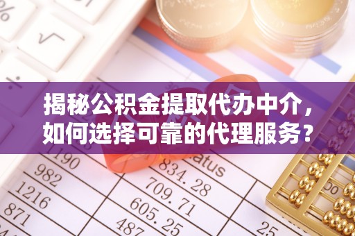 榕城揭秘公积金提取代办中介，如何选择可靠的代理服务？