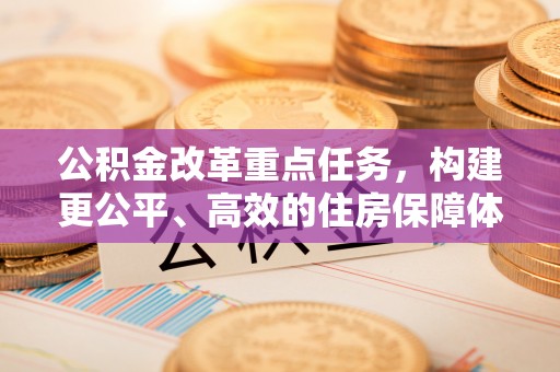 榕城公积金改革重点任务，构建更公平、高效的住房保障体系