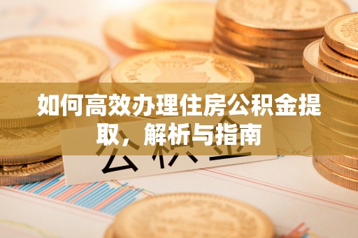 榕城如何高效办理住房公积金提取，解析与指南
