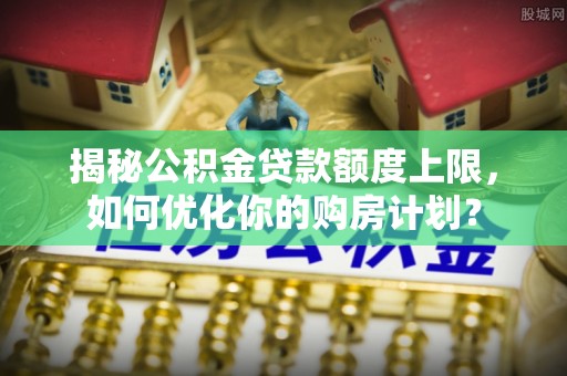 榕城揭秘公积金贷款额度上限，如何优化你的购房计划？