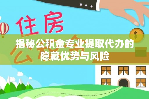 榕城揭秘公积金专业提取代办的隐藏优势与风险