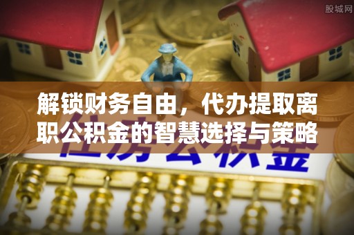 榕城解锁财务自由，代办提取离职公积金的智慧选择与策略