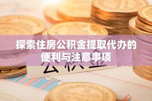 榕城探索住房公积金提取代办的便利与注意事项