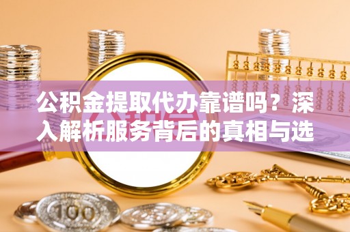 榕城公积金提取代办靠谱吗？深入解析服务背后的真相与选择指南