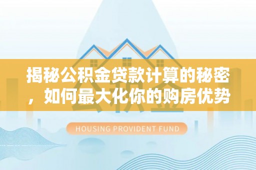 榕城揭秘公积金贷款计算的秘密，如何最大化你的购房优势