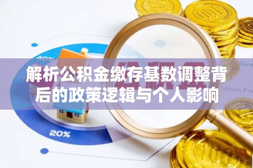 榕城解析公积金缴存基数调整背后的政策逻辑与个人影响