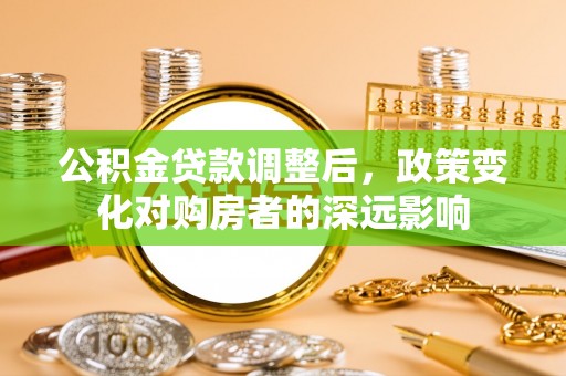 榕城公积金贷款调整后，政策变化对购房者的深远影响